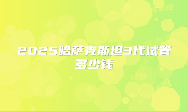 2025哈萨克斯坦3代试管多少钱