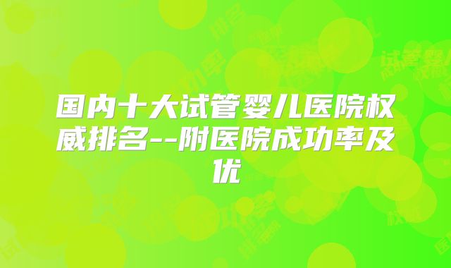 国内十大试管婴儿医院权威排名--附医院成功率及优