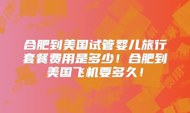 合肥到美国试管婴儿旅行套餐费用是多少!合肥到美国飞机要多久!