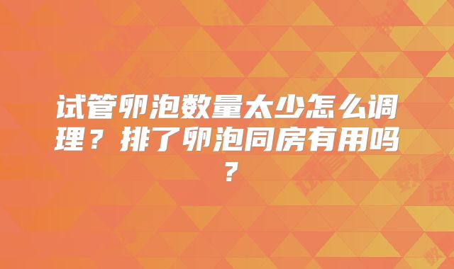 试管卵泡数量太少怎么调理？排了卵泡同房有用吗？