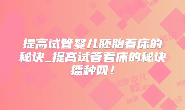 提高试管婴儿胚胎着床的秘诀_提高试管着床的秘诀播种网!