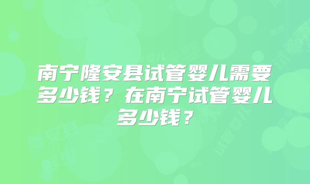 南宁隆安县试管婴儿需要多少钱？在南宁试管婴儿多少钱？