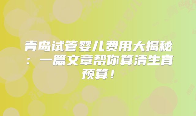 青岛试管婴儿费用大揭秘：一篇文章帮你算清生育预算！