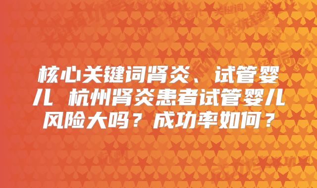 核心关键词肾炎、试管婴儿 杭州肾炎患者试管婴儿风险大吗？成功率如何？