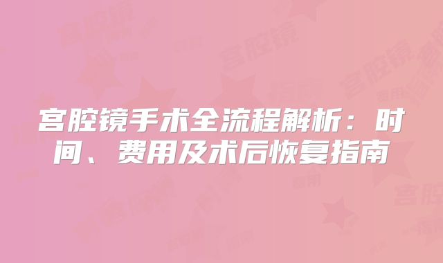 宫腔镜手术全流程解析：时间、费用及术后恢复指南