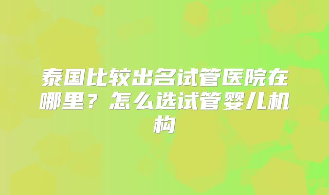 泰国比较出名试管医院在哪里？怎么选试管婴儿机构