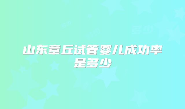 山东章丘试管婴儿成功率是多少