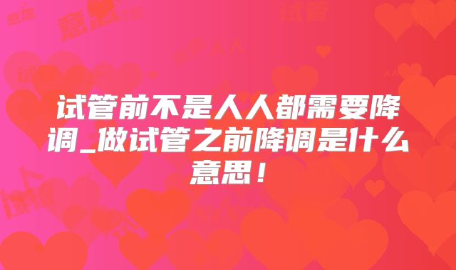 试管前不是人人都需要降调_做试管之前降调是什么意思！