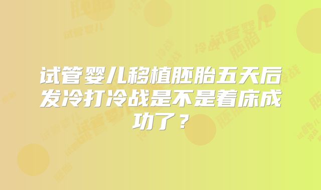 试管婴儿移植胚胎五天后发冷打冷战是不是着床成功了？