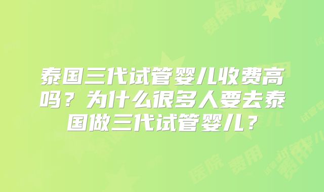泰国三代试管婴儿收费高吗？为什么很多人要去泰国做三代试管婴儿？