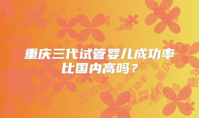 重庆三代试管婴儿成功率比国内高吗？