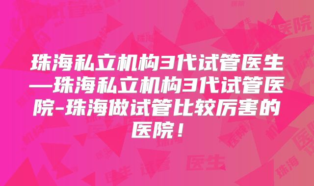 珠海私立机构3代试管医生—珠海私立机构3代试管医院-珠海做试管比较厉害的医院!