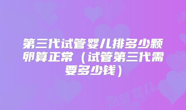 第三代试管婴儿排多少颗卵算正常（试管第三代需要多少钱）