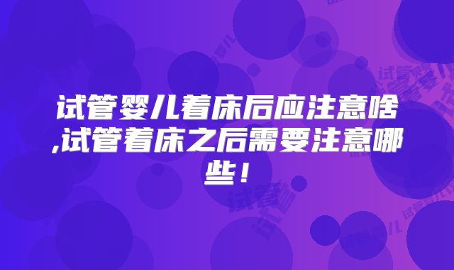 试管婴儿着床后应注意啥,试管着床之后需要注意哪些！