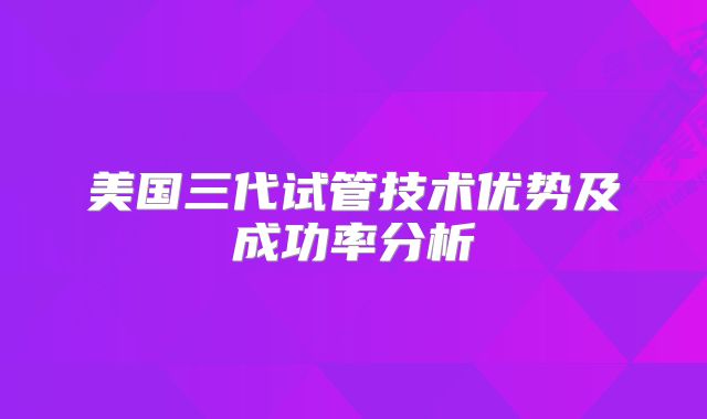 美国三代试管技术优势及成功率分析