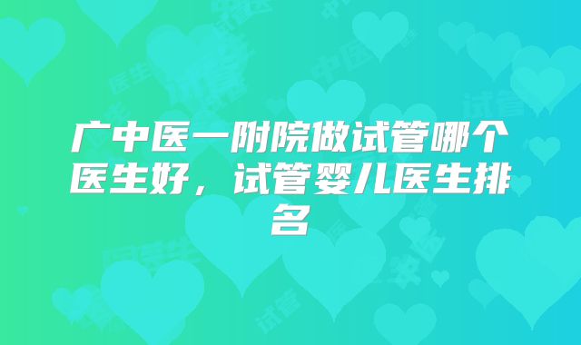 广中医一附院做试管哪个医生好，试管婴儿医生排名