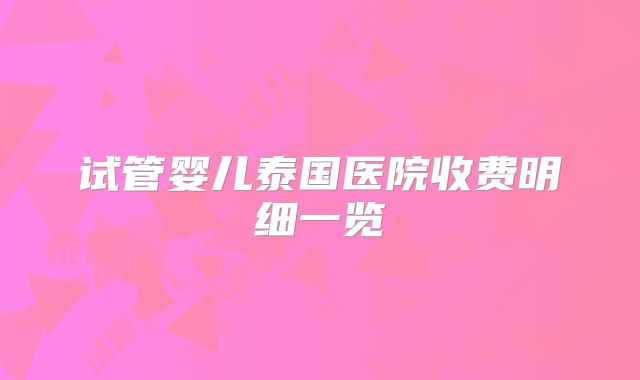 试管婴儿泰国医院收费明细一览