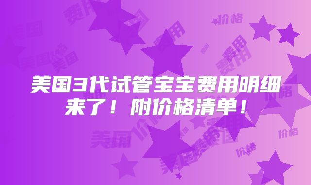 美国3代试管宝宝费用明细来了！附价格清单！
