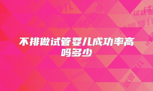 不排做试管婴儿成功率高吗多少