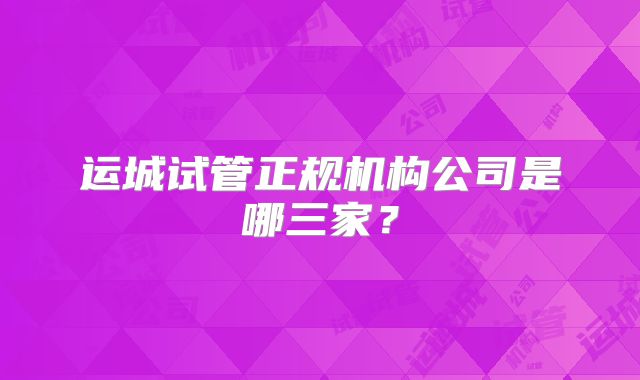 运城试管正规机构公司是哪三家？