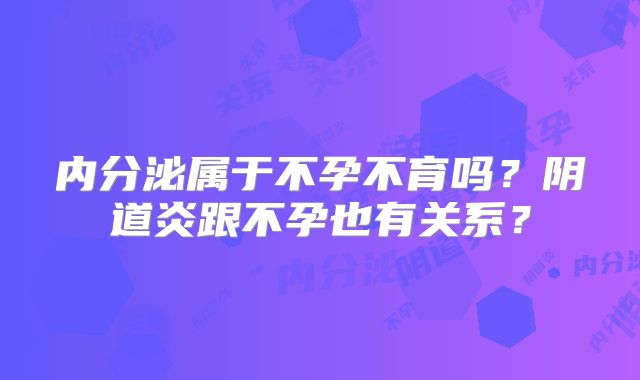 内分泌属于不孕不育吗？阴道炎跟不孕也有关系？