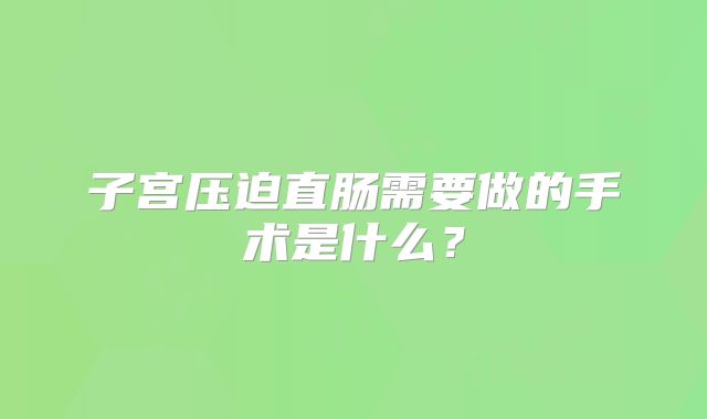 子宫压迫直肠需要做的手术是什么?