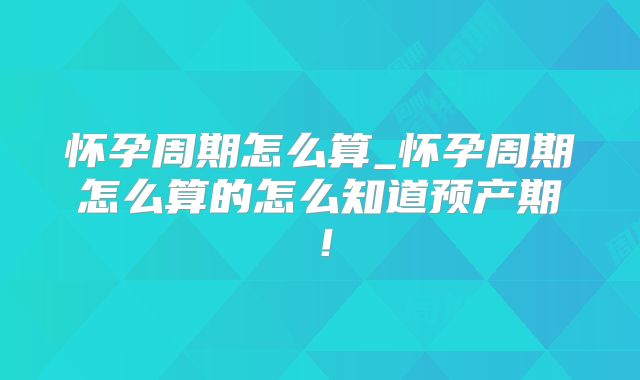 怀孕周期怎么算_怀孕周期怎么算的怎么知道预产期!