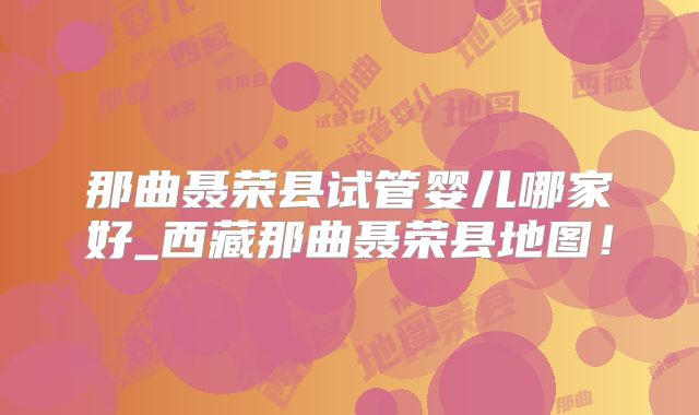 那曲聂荣县试管婴儿哪家好_西藏那曲聂荣县地图！