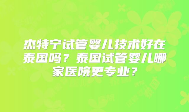 杰特宁试管婴儿技术好在泰国吗？泰国试管婴儿哪家医院更专业？
