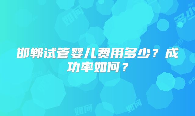 邯郸试管婴儿费用多少？成功率如何？