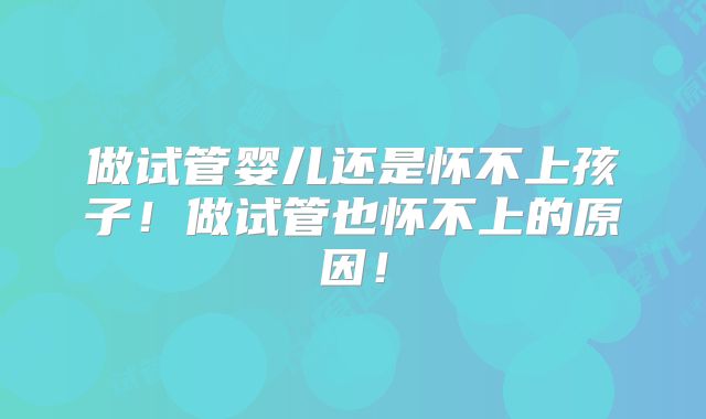 做试管婴儿还是怀不上孩子！做试管也怀不上的原因！