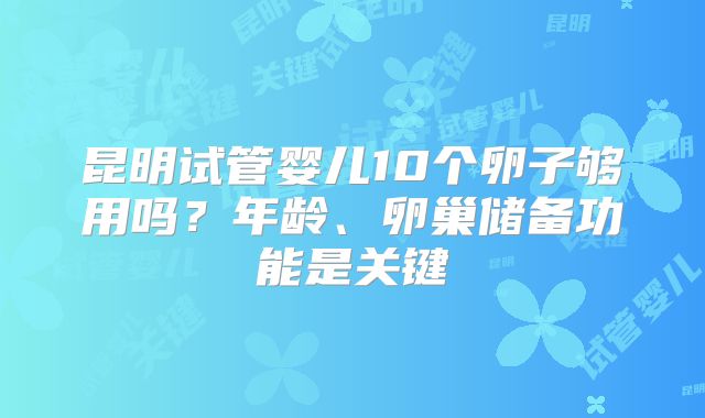 昆明试管婴儿10个卵子够用吗？年龄、卵巢储备功能是关键