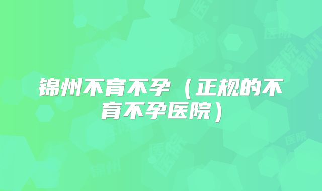 锦州不育不孕（正规的不育不孕医院）