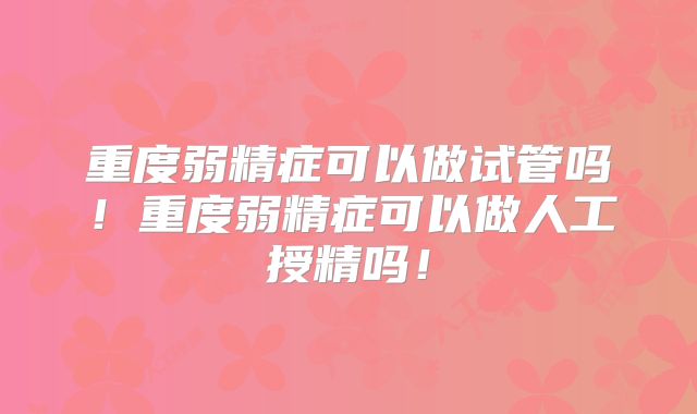 重度弱精症可以做试管吗！重度弱精症可以做人工授精吗！