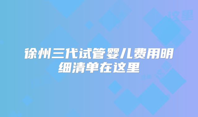 徐州三代试管婴儿费用明细清单在这里