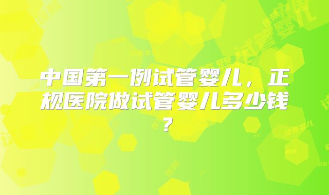 中国第一例试管婴儿，正规医院做试管婴儿多少钱？