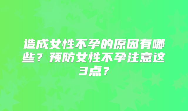 造成女性不孕的原因有哪些？预防女性不孕注意这3点？