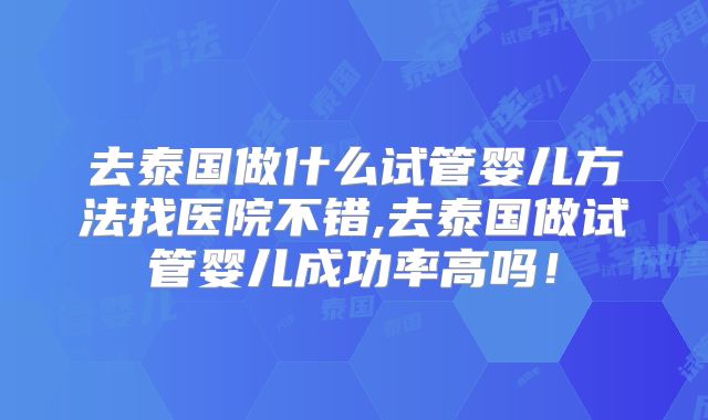 去泰国做什么试管婴儿方法找医院不错,去泰国做试管婴儿成功率高吗！
