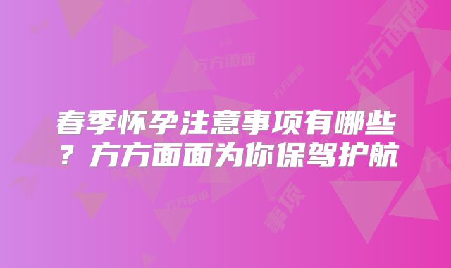 春季怀孕注意事项有哪些？方方面面为你保驾护航