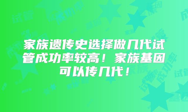 家族遗传史选择做几代试管成功率较高!家族基因可以传几代!