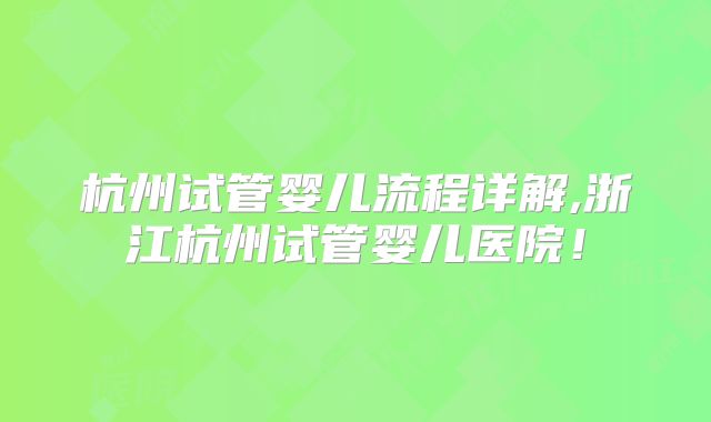 杭州试管婴儿流程详解,浙江杭州试管婴儿医院！