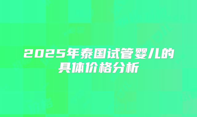 2025年泰国试管婴儿的具体价格分析