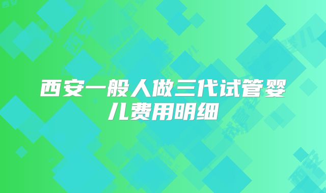 西安一般人做三代试管婴儿费用明细