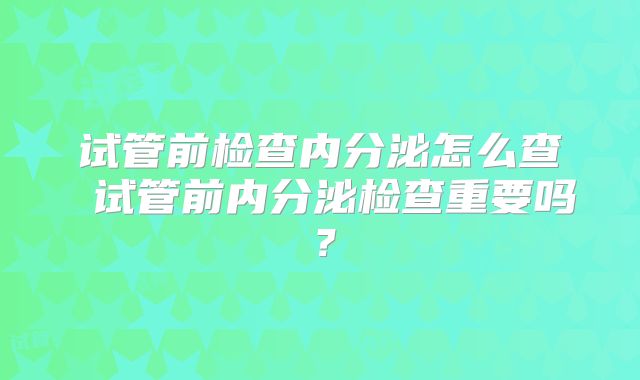 试管前检查内分泌怎么查 试管前内分泌检查重要吗?