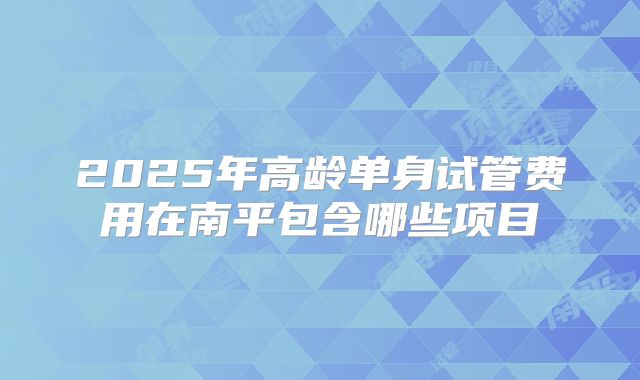 2025年高龄单身试管费用在南平包含哪些项目
