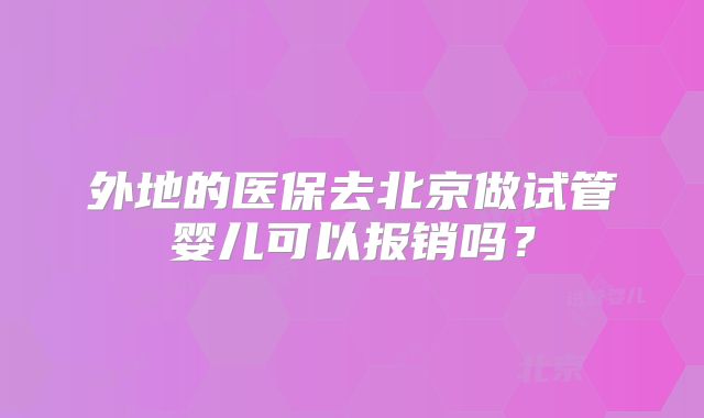 外地的医保去北京做试管婴儿可以报销吗？