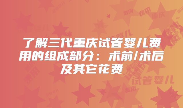 了解三代重庆试管婴儿费用的组成部分：术前/术后及其它花费