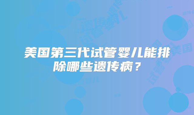 美国第三代试管婴儿能排除哪些遗传病？