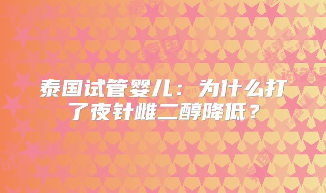泰国试管婴儿：为什么打了夜针雌二醇降低？