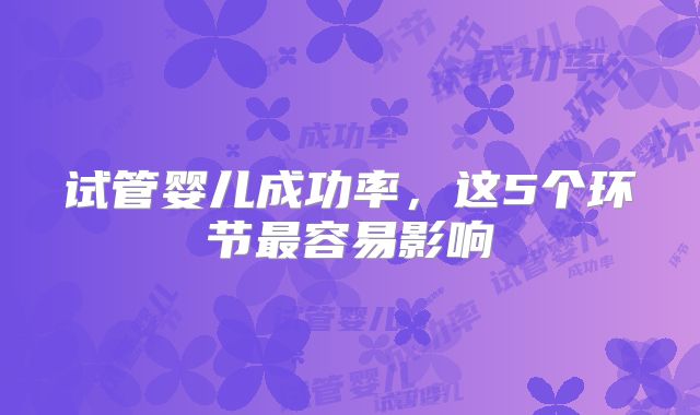 试管婴儿成功率，这5个环节最容易影响